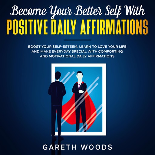 Become Your Better Self With Positive Daily Affirmations Boost Your Self-Esteem, Learn to Love Your Life and Make Everyday Special with Comforting and Motivational Daily Affirmations, Gareth Woods