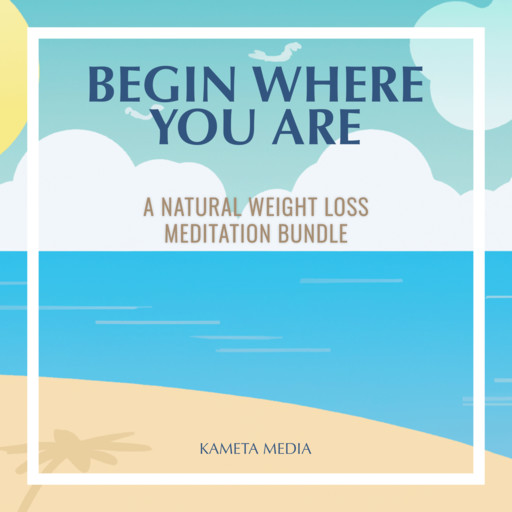 Begin Where You Are: A Natural Weight Loss Meditation Bundle, Kameta Media
