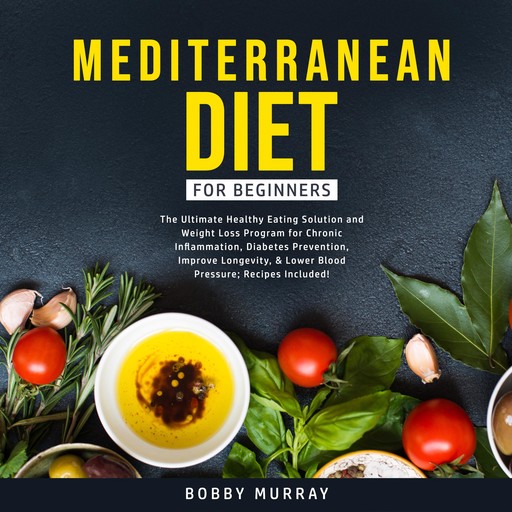 Mediterranean Diet for Beginners: The Ultimate Healthy Eating Solution and Weight Loss Program for Chronic Inflammation, Diabetes Prevention, Improve Longevity, & Lower Blood Pressure; Recipes Included!, Bobby Murray