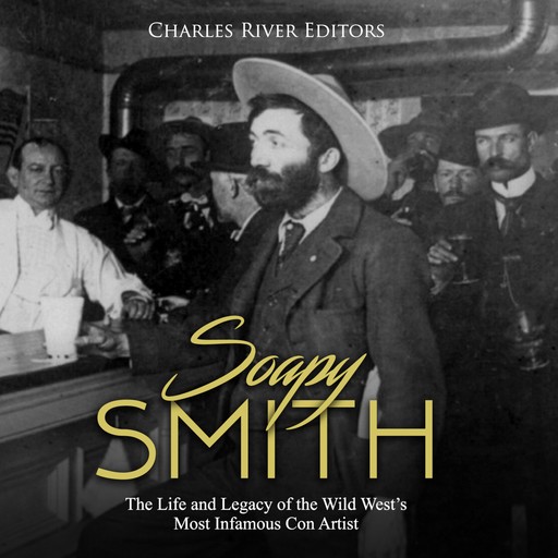 Soapy Smith: The Life and Legacy of the Wild West's Most Infamous Con Artist, Charles Editors