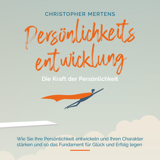 Persönlichkeitsentwicklung - Die Kraft der Persönlichkeit: Wie Sie Ihre Persönlichkeit entwickeln und Ihren Charakter stärken und so das Fundament für Glück und Erfolg legen - inkl. Visualisierung, Christopher Mertens