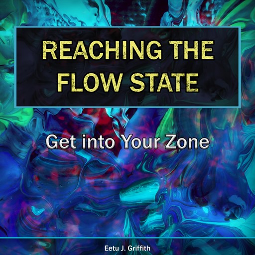 Reaching the Flow State: Get into Your Zone, Eetu J. Griffith