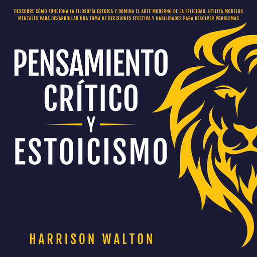 Pensamiento Crítico y Estoicismo: Descubre cómo funciona la filosofía estoica y domina el arte moderno de la felicidad. Utiliza modelos mentales para desarrollar una toma de decisiones efectiva y habilidades para resolver problemas, Harrison Walton