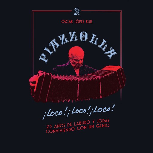 Piazzolla, loco, loco, loco. 25 años de laburo y jodas conviviendo con un genio, Oscar López Ruiz