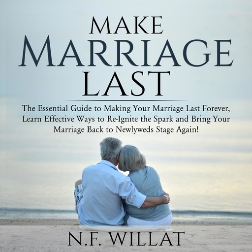 Make Marriage Last: The Essential Guide to Making Your Marriage Last Forever, Learn Effective Ways to Re-Ignite the Spark, and Bring Your Marriage Back to Newlyweds Stage Again, N.F. Willat