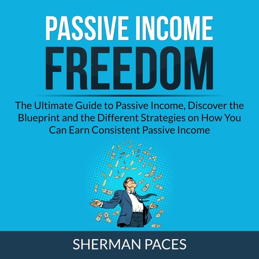 Passive Income Freedom: The Ultimate Guide to Passive Income, Discover the Blueprint and the Different Strategies on How You Can Earn Consistent Passive Income, Sherman Paces