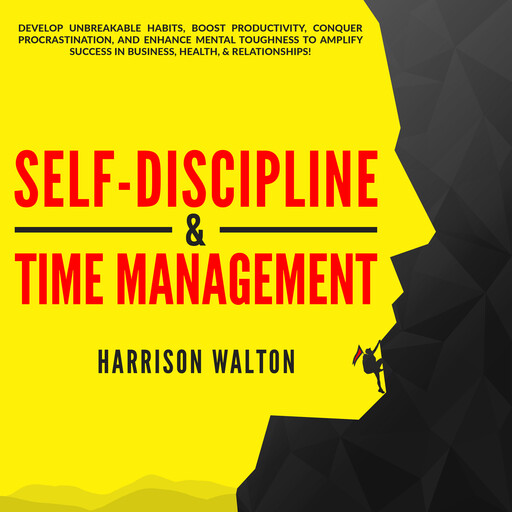 Self-Discipline & Time Management: Develop Unbreakable Habits, Boost Productivity, Conquer Procrastination, and Enhance Mental Toughness to Amplify Success In Business, Health, & Relationships!, Harrison Walton