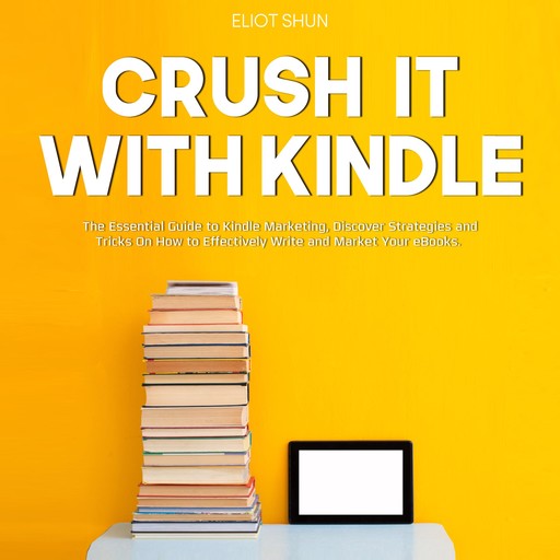 Crush It with Kindle: The Essential Guide to Kindle Marketing, Discover Strategies and Tricks On How to Effectively Write and Market Your eBooks., Eliot Shun