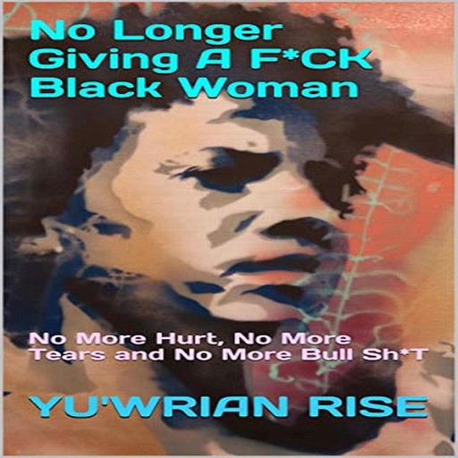 No Longer Giving A F*CK Black Woman: No More Hurt, No More Tears and No More Bull Sh*T, Yuwrian Rise