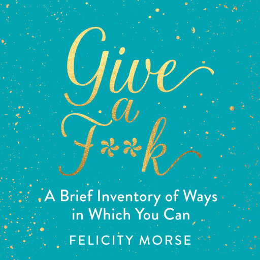 Give a F**k - A Brief Inventory of Ways in Which You Can (Unabridged), Felicity Morse
