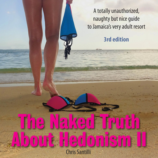 The Naked Truth About Hedonism II - 3rd Edition: A totally unauthorized, naughty but nice guide to Jamaica’s very adult resort, Chris Santilli