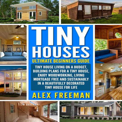 Tiny Houses : Beginners Guide, Alex Freeman