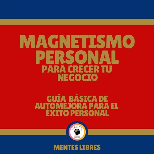 Magnetismo Personal Para Crecer tu Negocio - Guía Básica de automejora Para el Éxito Personal, MENTES LIBRES