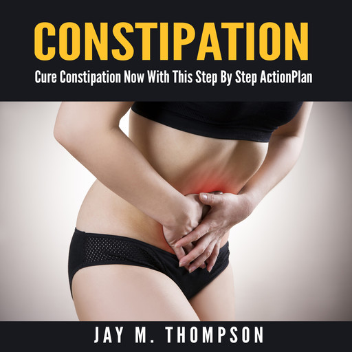 Constipation: Cure Constipation Now With This Step By Step Action Plan, Jay M. Thompson