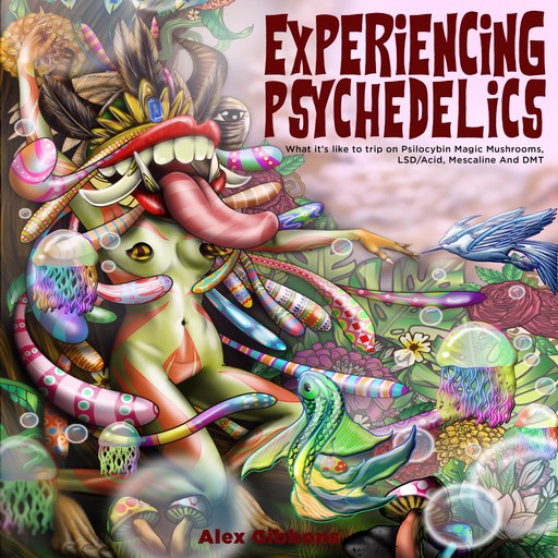 Experiencing Psychedelics - What it’s like to trip on Psilocybin Magic Mushrooms, LSD/Acid, Mescaline And DMT, Alex Gibbons