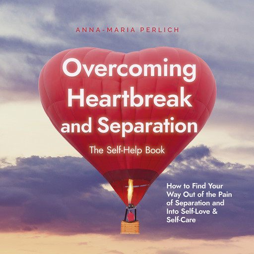 Overcoming Heartbreak and Separation: The Self-Help Book: How to Find Your Way Out of the Pain of Separation and Into Self-Love & Self-Care, Anna-Maria Perlich