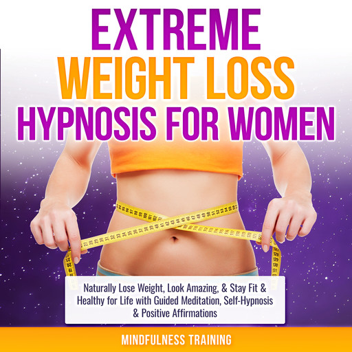 Extreme Weight Loss Hypnosis for Women: Naturally Lose Weight, Look Amazing, & Stay Fit & Healthy for Life with Guided Meditation, Self-Hypnosis & Positive Affirmations (Law of Attraction & Weight Loss Affirmations Guided Meditation), Mindfulness Training