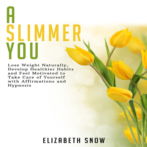A Slimmer You: Lose Weight Naturally, Develop Healthier Habits and Feel Motivated to Take Care of Yourself with Affirmations and Hypnosis, Elizabeth Snow