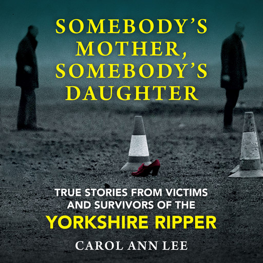 Somebody's Mother, Somebody's Daughter - True Stories from Victims and Survivors of the Yorkshire Ripper (Unabridged), Carol Ann Lee