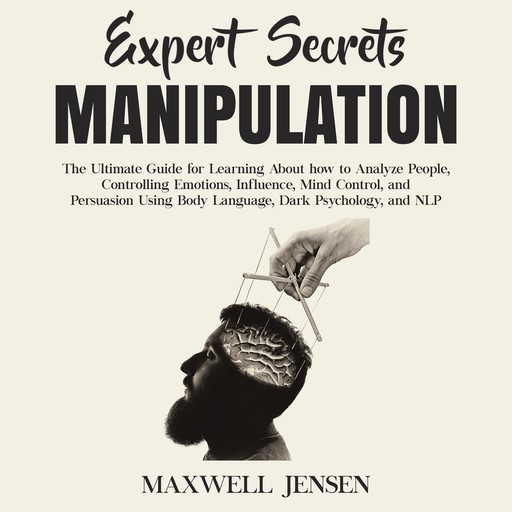 Expert Secrets – Manipulation: The Ultimate Guide for Learning About how to Analyze People, Controlling Emotions, Influence, Mind Control, and Persuasion Using Body Language, Dark Psychology, and NLP, Maxwell Jensen