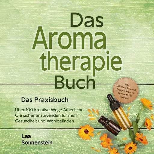 Aromatherapie Buch - Das Praxisbuch: Über 100 kreative Wege Ätherische Öle sicher anzuwenden für mehr Gesundheit und Wohlbefinden - inkl. DIY-Naturkosmetik, Rezepte, Tipps für Hausmittel & Haustiere, Lea Sonnenstein