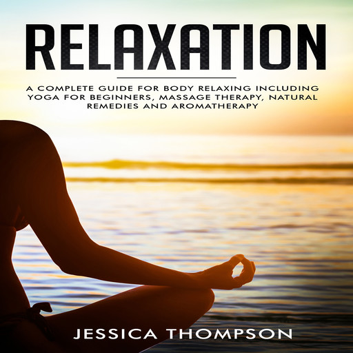 Relaxation: A complete guide for body relaxing including yoga for beginners, massage therapy, natural remedies and aromatherapy, Jessica Thompson