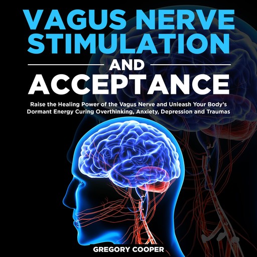 Vagus Nerve Stimulation and Acceptance: Raise the Healing Power of the Vagus Nerve and Unleash Your Body’s Dormant Energy Curing Overthinking, Anxiety, Depression and Traumas, Gregory Cooper