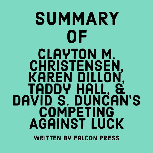 Summary of Clayton M. Christensen, Karen Dillon, Taddy Hall, & David S. Duncan's Competing Against Luck, Falcon Press
