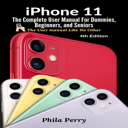 iPhone 11: The Complete User Manual For Dummies, Beginners, and Seniors (The User Manual like No Other (4th Edition)), Phila Perry