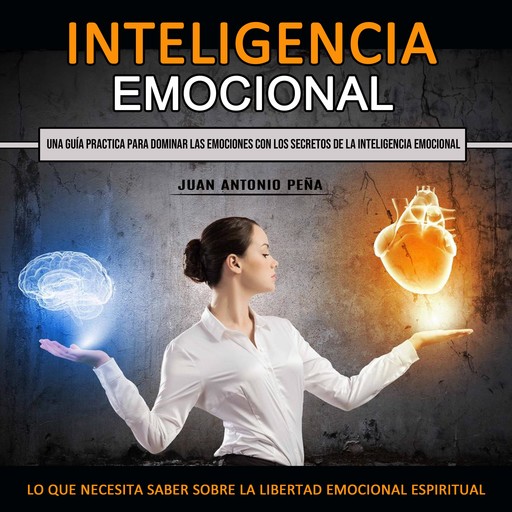 Inteligencia Emocional: Una Guía Practica Para Dominar Las Emociones Con Los Secretos De La Inteligencia Emocional (Lo Que Necesita Saber Sobre La Libertad Emocional Espiritual), Juan Antonio Peña