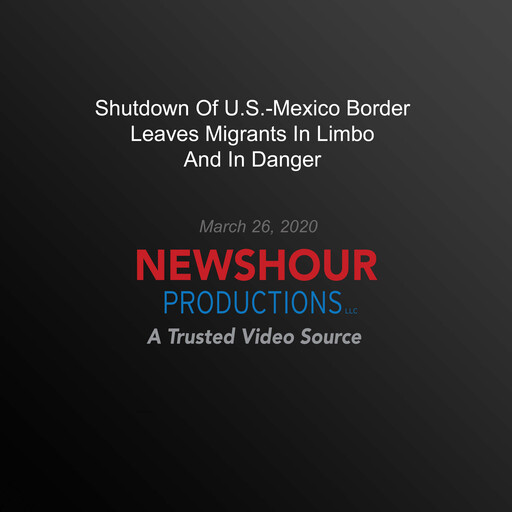 Shutdown Of U.S.-Mexico Border Leaves Migrants In Limbo And In Danger, PBS NewsHour