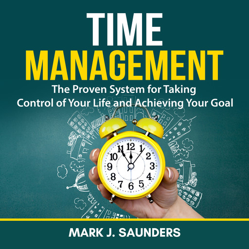 Time Management: The Proven System for Taking Control of Your Life and Achieving Your Goal, Mark J. Saunders