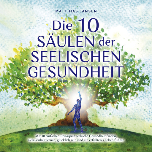 Die 10 Säulen der seelischen Gesundheit: Mit 10 einfachen Prinzipien seelische Gesundheit finden, Gelassenheit lernen, glücklich sein und ein erfüllteres Leben führen, Matthias Jansen