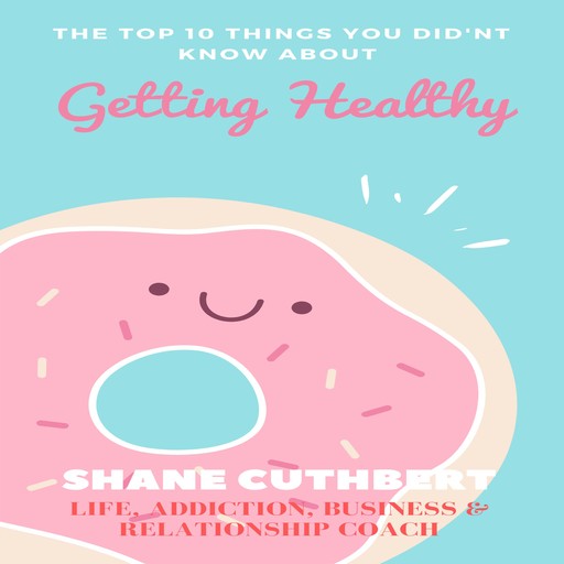 THE TOP 10 THINGS YOU DIDNT KNOW ABOUT GETTING HEALTHY, Shane Cuthbert