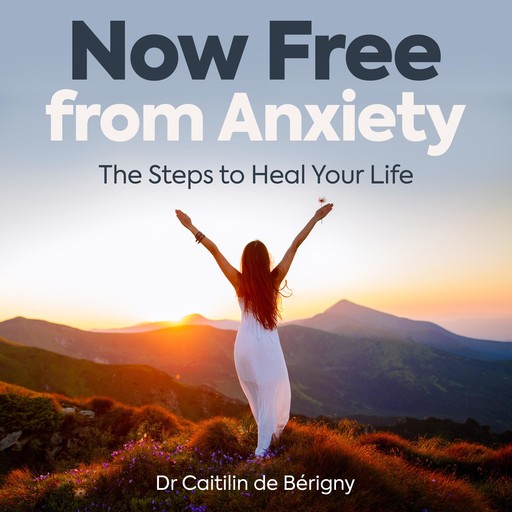 Now Free from Anxiety the Steps to Heal Your Life, Caitilin de Bérigny
