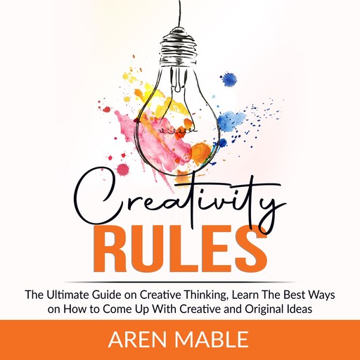Creativity Rules: The Ultimate Guide on Creative Thinking, Learn The Best Ways on How to Come Up With Creative and Original Ideas, Aren Mable