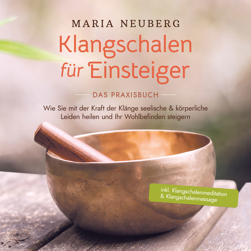 Klangschalen für Einsteiger - Das Praxisbuch: Wie Sie mit der Kraft der Klänge seelische & körperliche Leiden heilen und Ihr Wohlbefinden steigern | inkl. Klangschalenmeditation & Klangschalenmassage, Maria Neuberg
