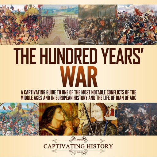The Hundred Years’ War: A Captivating Guide to One of the Most Notable Conflicts of the Middle Ages and in European History and the Life of Joan of Arc, Captivating History