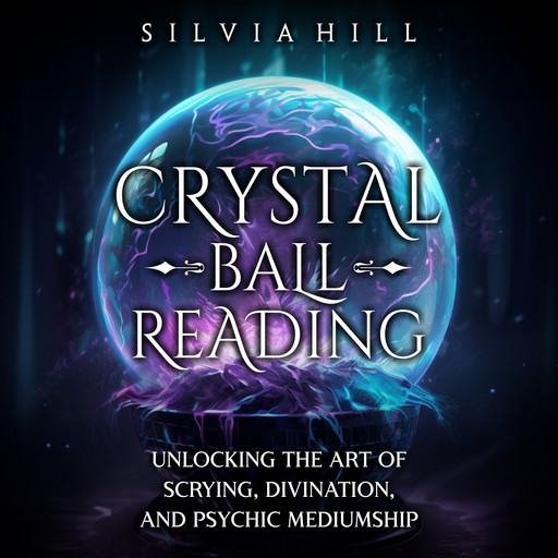 Crystal Ball Reading: Unlocking the Art of Scrying, Divination, and Psychic Mediumship, Silvia Hill