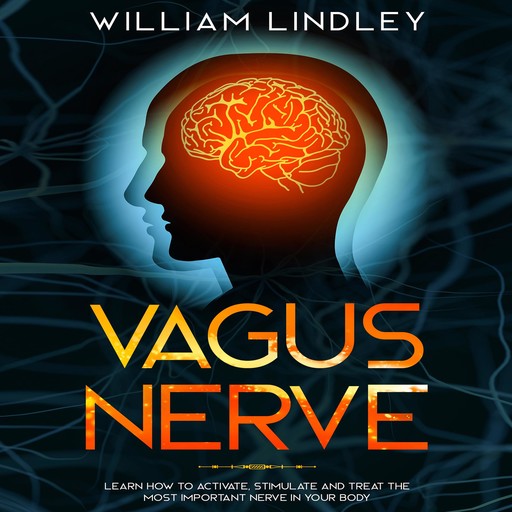 Vagus Nerve: Learn How to Activate, Stimulate and Treat the Most Important Nerve in Your Body, William Lindley
