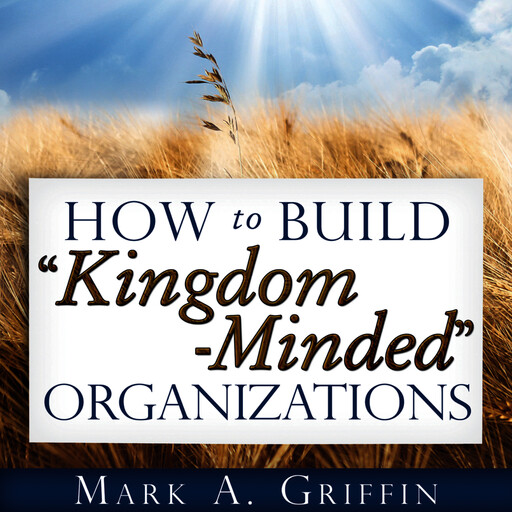 How to Build “Kingdom Minded” Organizations, Mark Griffin