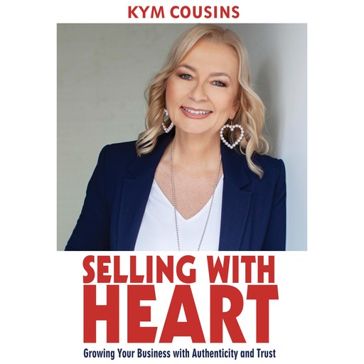 Selling With Heart: Growing Your Business With Authenticity and Trust, Kym Cousins