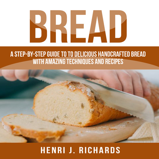 Bread: A Step-By-Step Guide to a Delicious Handcrafted Bread with Amazing Techniques and Recipes, Henri J. Richards
