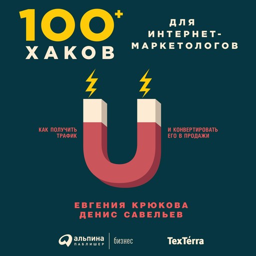 100+ хаков для интернет-маркетологов: Как получить трафик и конвертировать его в продажи, Евгения Крюкова, Денис Савельев
