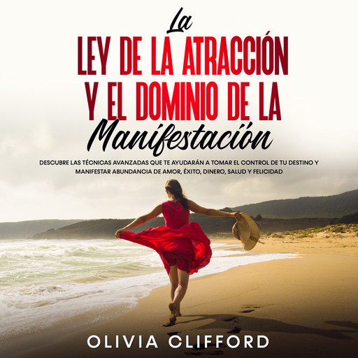 La ley de la atracción y el dominio de la manifestación: Descubre las técnicas avanzadas que te ayudarán a tomar el control de tu destino y a manifestar abundancia de amor, éxito, dinero, salud y felicidad, Olivia Clifford