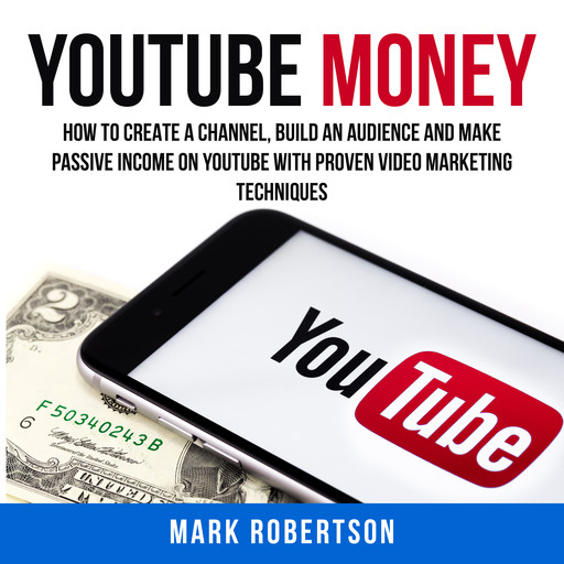 Youtube Money: How To Create a Channel, Build an Audience and Make Passive Income on YouTube With Proven Video Marketing Techniques, Mark Robertson