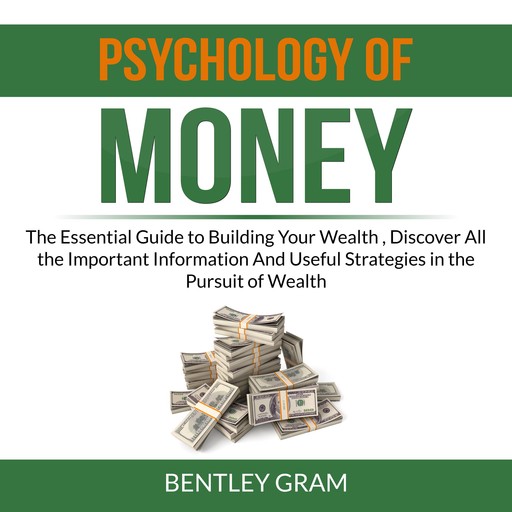 Psychology of Money: The Essential Guide to Building Your Wealth , Discover All the Important Information And Useful Strategies in the Pursuit of Wealth, Bentley Gram