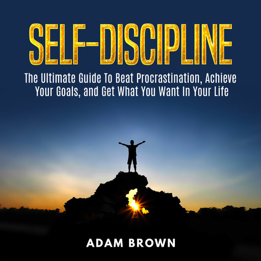 Self-Discipline: The Ultimate Guide To Beat Procrastination, Achieve Your Goals, and Get What You Want In Your Life, Adam Brown