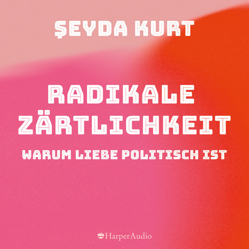 Radikale Zärtlichkeit – Warum Liebe politisch ist (ungekürzt), Şeyda Kurt