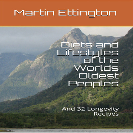 Diets and Lifestyles of the World's Oldest Peoples & 32 Longevity Recipes, Martin K. Ettington